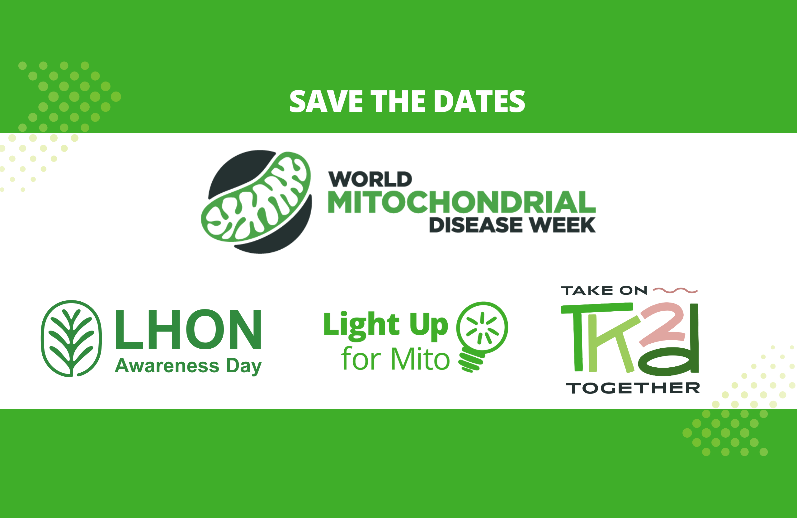 Green box with the heading 'save the dates'. Inside the box there are logos for World Mitochondrial Disease Week; LHON Awareness Day; Light up for Mito'; and Take on TK2D Together.